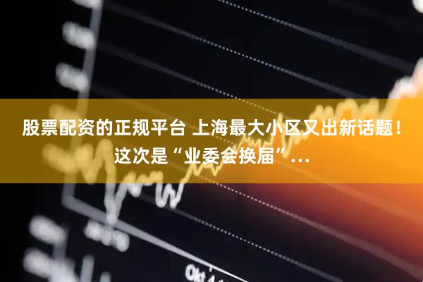 股票配资的正规平台 上海最大小区又出新话题！这次是“业委会换届”…
