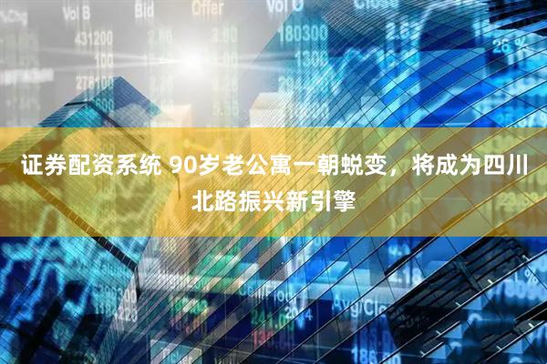 证券配资系统 90岁老公寓一朝蜕变，将成为四川北路振兴新引擎
