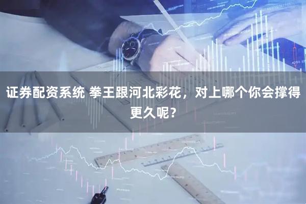证券配资系统 拳王跟河北彩花，对上哪个你会撑得更久呢？