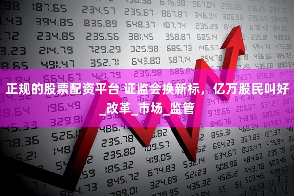 正规的股票配资平台 证监会换新标，亿万股民叫好_改革_市场_监管
