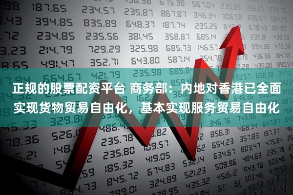 正规的股票配资平台 商务部：内地对香港已全面实现货物贸易自由化，基本实现服务贸易自由化