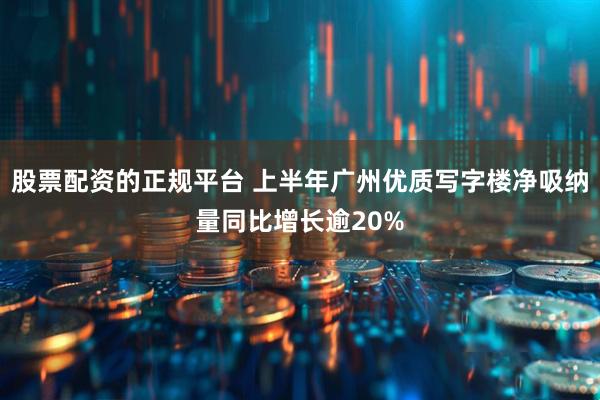股票配资的正规平台 上半年广州优质写字楼净吸纳量同比增长逾20%
