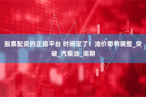 股票配资的正规平台 时间定了！油价即将调整_突破_汽柴油_周期