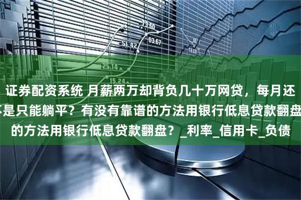 证券配资系统 月薪两万却背负几十万网贷，每月还息还本 4～5 万，是不是只能躺平？有没有靠谱的方法用银行低息贷款翻盘？_利率_信用卡_负债