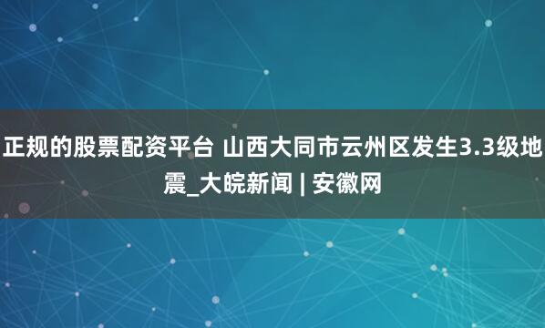 正规的股票配资平台 山西大同市云州区发生3.3级地震_大皖新闻 | 安徽网