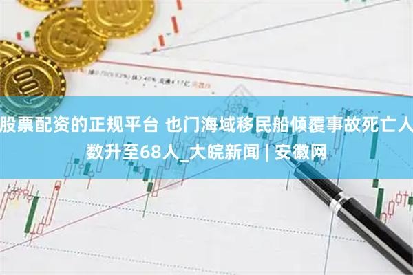 股票配资的正规平台 也门海域移民船倾覆事故死亡人数升至68人_大皖新闻 | 安徽网