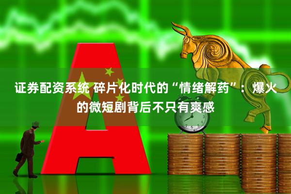证券配资系统 碎片化时代的“情绪解药”：爆火的微短剧背后不只有爽感