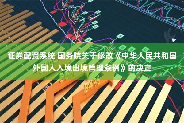 证券配资系统 国务院关于修改《中华人民共和国外国人入境出境管理条例》的决定