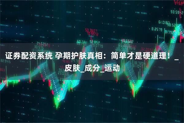 证券配资系统 孕期护肤真相：简单才是硬道理！_皮肤_成分_运动