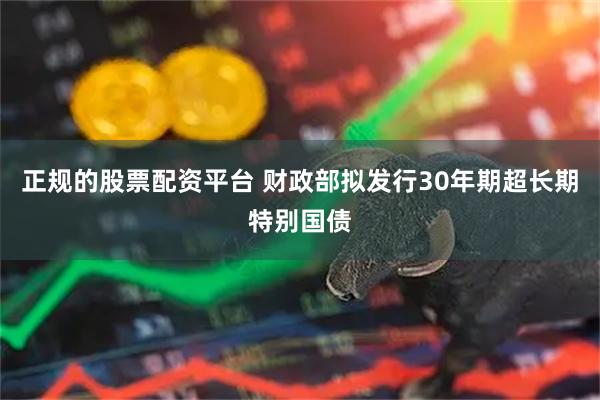 正规的股票配资平台 财政部拟发行30年期超长期特别国债