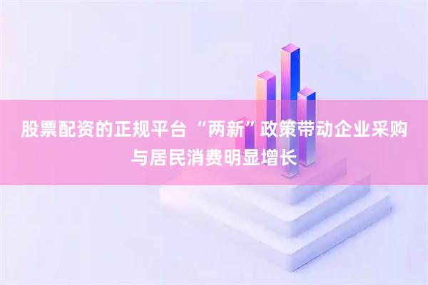 股票配资的正规平台 “两新”政策带动企业采购与居民消费明显增长