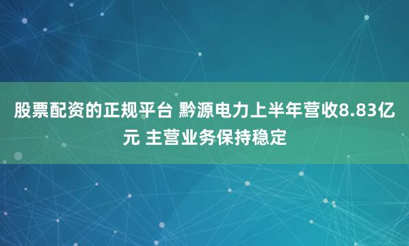 股票配资的正规平台 黔源电力上半年营收8.83亿元 主营业务保持稳定