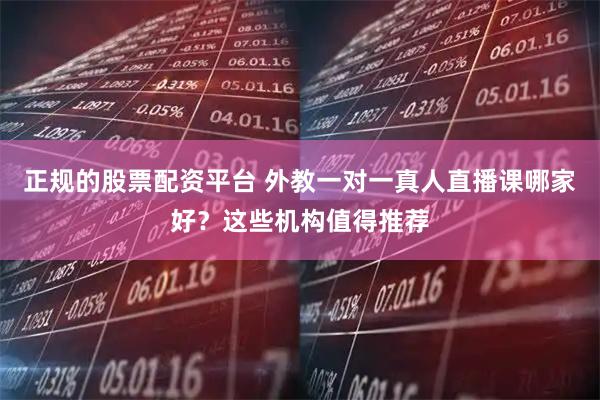 正规的股票配资平台 外教一对一真人直播课哪家好？这些机构值得推荐
