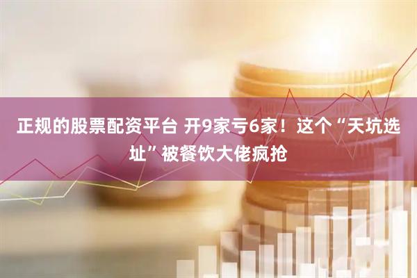 正规的股票配资平台 开9家亏6家！这个“天坑选址”被餐饮大佬疯抢