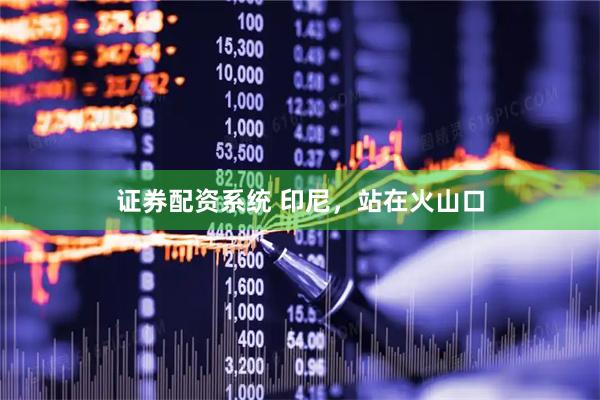 证券配资系统 印尼，站在火山口