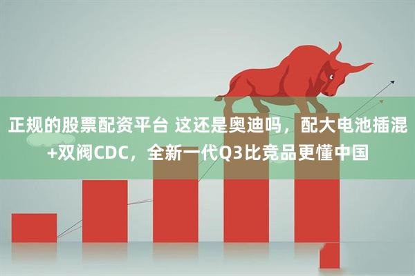 正规的股票配资平台 这还是奥迪吗，配大电池插混+双阀CDC，全新一代Q3比竞品更懂中国
