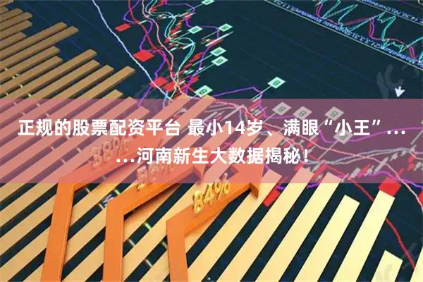 正规的股票配资平台 最小14岁、满眼“小王”……河南新生大数据揭秘！