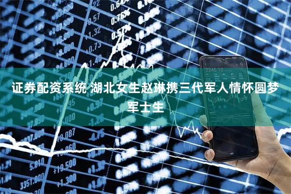 证券配资系统 湖北女生赵琳携三代军人情怀圆梦军士生