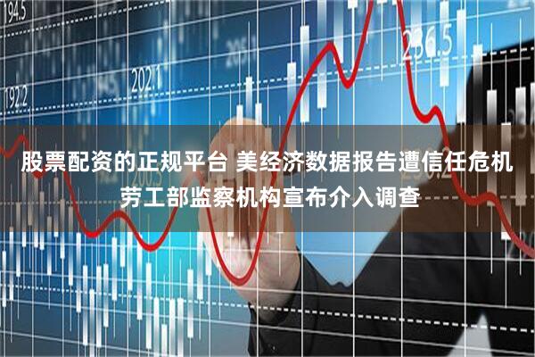 股票配资的正规平台 美经济数据报告遭信任危机 劳工部监察机构宣布介入调查