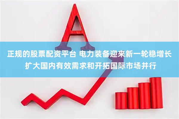 正规的股票配资平台 电力装备迎来新一轮稳增长 扩大国内有效需求和开拓国际市场并行