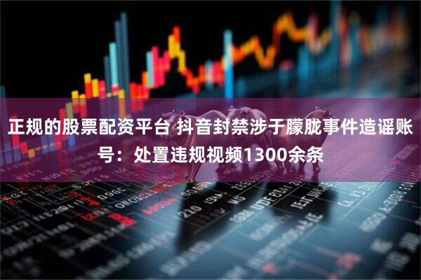 正规的股票配资平台 抖音封禁涉于朦胧事件造谣账号：处置违规视频1300余条