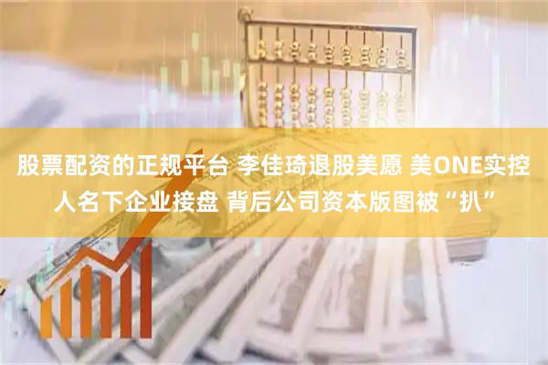 股票配资的正规平台 李佳琦退股美愿 美ONE实控人名下企业接盘 背后公司资本版图被“扒”