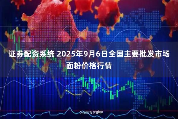证券配资系统 2025年9月6日全国主要批发市场面粉价格行情