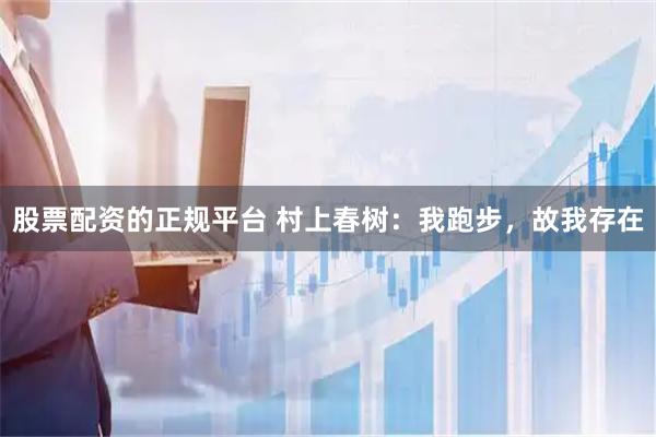 股票配资的正规平台 村上春树：我跑步，故我存在