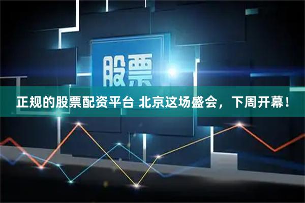 正规的股票配资平台 北京这场盛会，下周开幕！