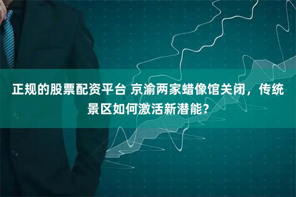 正规的股票配资平台 京渝两家蜡像馆关闭，传统景区如何激活新潜能？