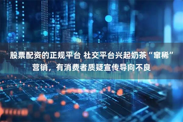 股票配资的正规平台 社交平台兴起奶茶“窜稀”营销，有消费者质疑宣传导向不良