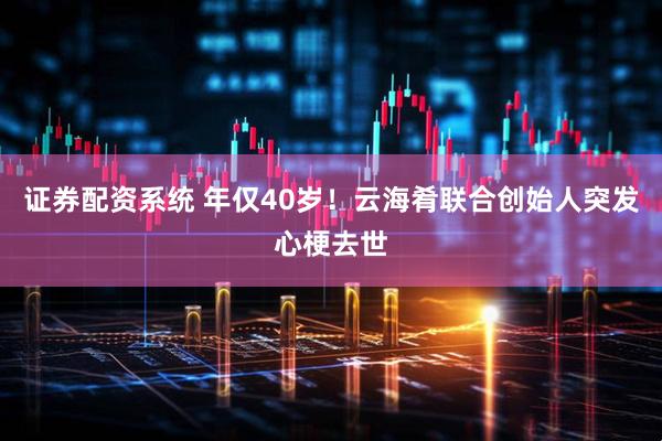 证券配资系统 年仅40岁！云海肴联合创始人突发心梗去世