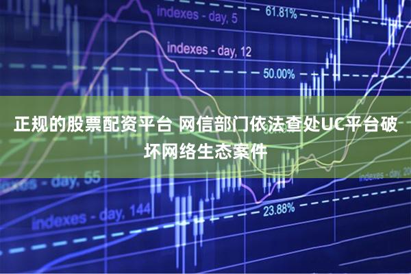正规的股票配资平台 网信部门依法查处UC平台破坏网络生态案件
