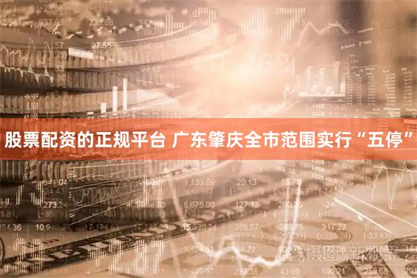 股票配资的正规平台 广东肇庆全市范围实行“五停”