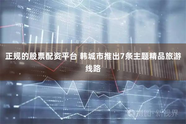 正规的股票配资平台 韩城市推出7条主题精品旅游线路