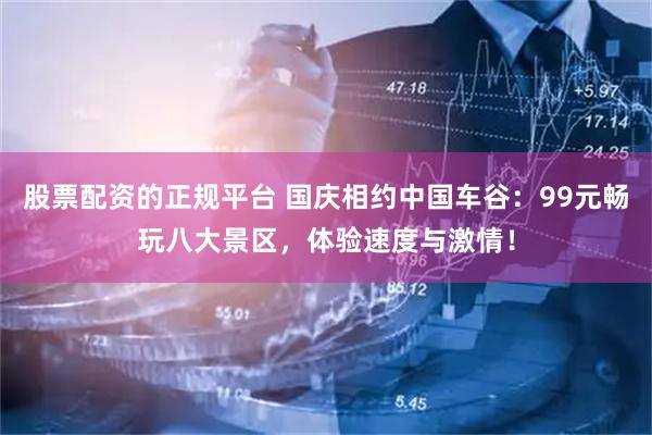 股票配资的正规平台 国庆相约中国车谷：99元畅玩八大景区，体验速度与激情！