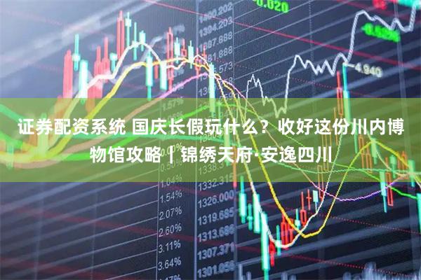 证券配资系统 国庆长假玩什么？收好这份川内博物馆攻略｜锦绣天府·安逸四川