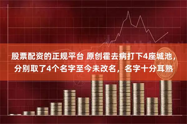 股票配资的正规平台 原创霍去病打下4座城池,分别取了4个名字至今未改名,名字十分耳熟