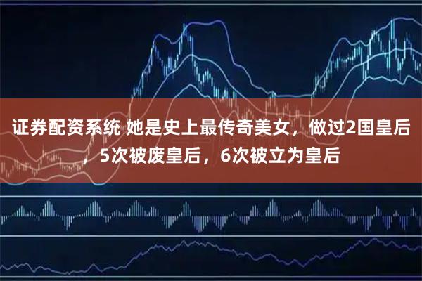 证券配资系统 她是史上最传奇美女,做过2国皇后,5次被废皇后,6次被立为皇后