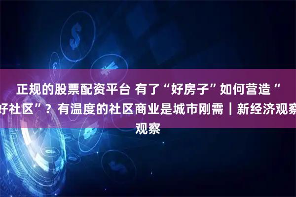 正规的股票配资平台 有了“好房子”如何营造“好社区”?有温度的社区商业是城市刚需|新经济观察