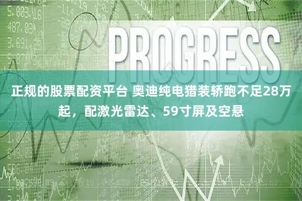 正规的股票配资平台 奥迪纯电猎装轿跑不足28万起,配激光雷达、59寸屏及空悬