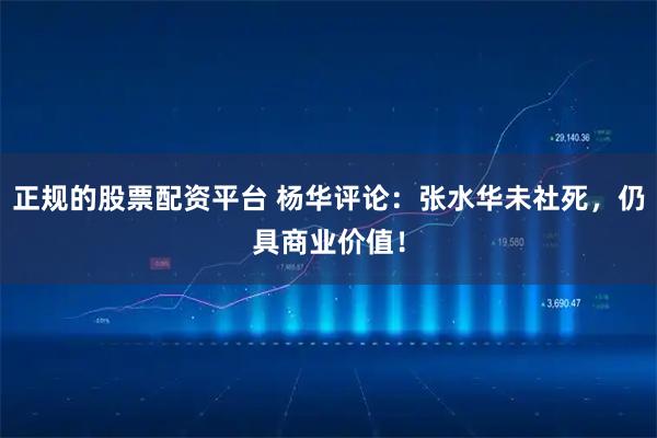 正规的股票配资平台 杨华评论：张水华未社死，仍具商业价值！