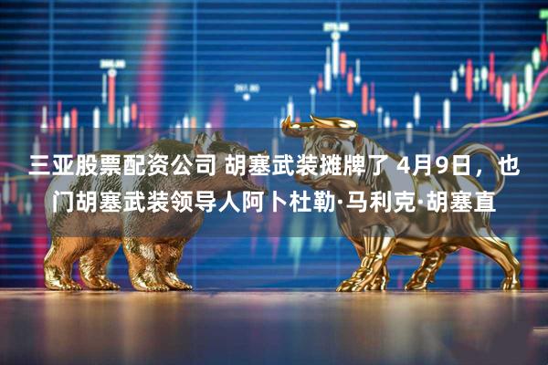 三亚股票配资公司 胡塞武装摊牌了 4月9日,也门胡塞武装领导人阿卜杜勒·马利克·胡塞直