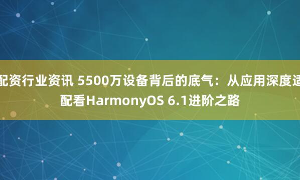 配资行业资讯 5500万设备背后的底气：从应用深度适配看HarmonyOS 6.1进阶之路