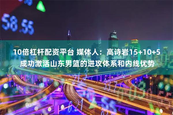 10倍杠杆配资平台 媒体人：高诗岩15+10+5 成功激活山东男篮的进攻体系和内线优势