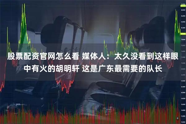 股票配资官网怎么看 媒体人：太久没看到这样眼中有火的胡明轩 这是广东最需要的队长