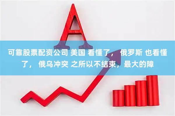 可靠股票配资公司 美国 看懂了, 俄罗斯 也看懂了, 俄乌冲突 之所以不结束,最大的障