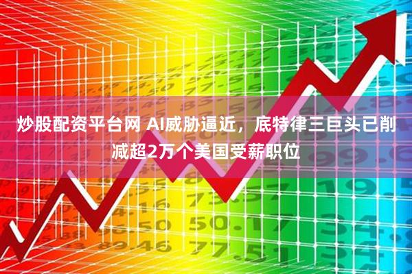 炒股配资平台网 AI威胁逼近，底特律三巨头已削减超2万个美国受薪职位