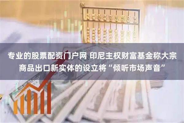 专业的股票配资门户网 印尼主权财富基金称大宗商品出口新实体的设立将“倾听市场声音”