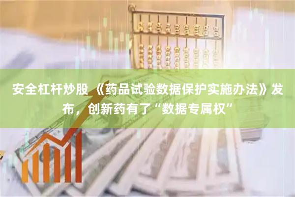 安全杠杆炒股 《药品试验数据保护实施办法》发布，创新药有了“数据专属权”